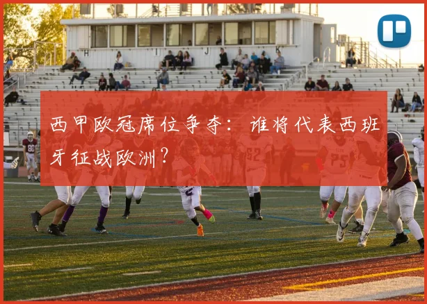 西甲欧冠席位争夺：谁将代表西班牙征战欧洲？