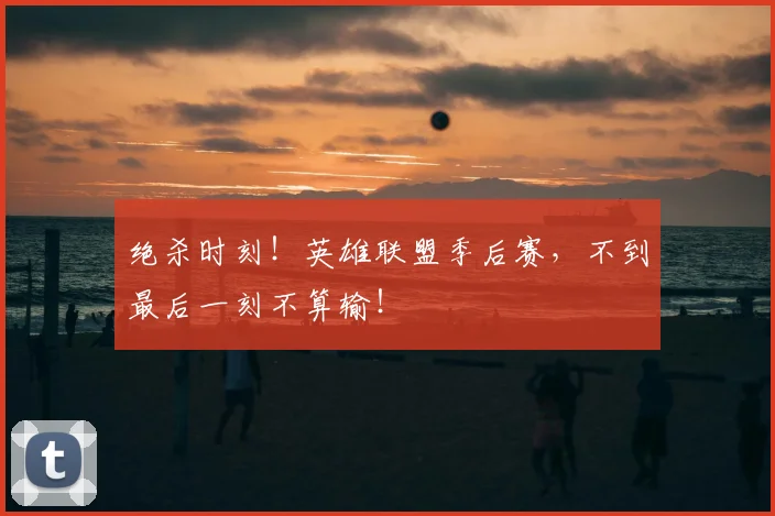 绝杀时刻！英雄联盟季后赛，不到最后一刻不算输！