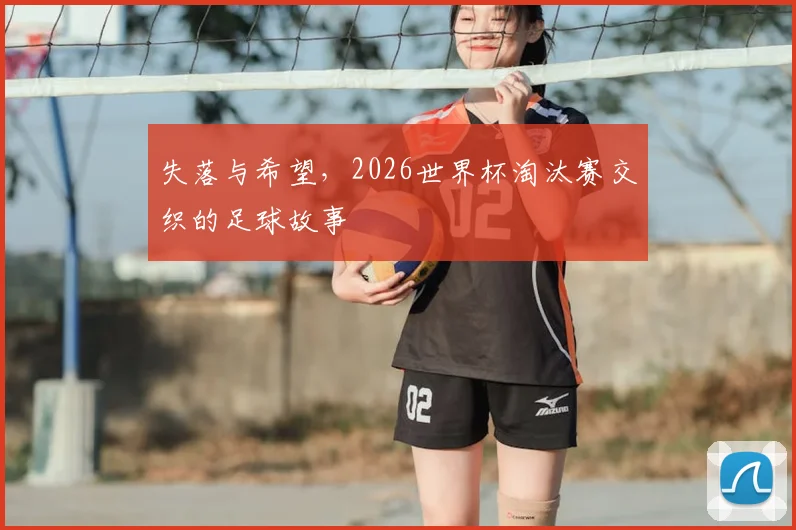 失落与希望，2026世界杯淘汰赛交织的足球故事