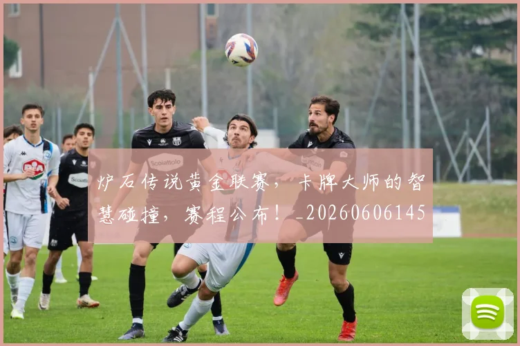 炉石传说黄金联赛，卡牌大师的智慧碰撞，赛程公布！_20260606145959