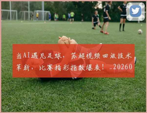 当AI遇见足球，苏超视频回放技术革新，比赛精彩指数爆表！_20260604232540