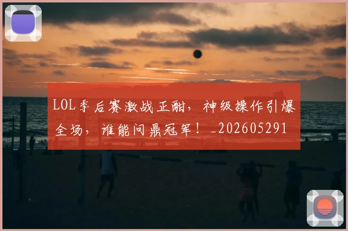LOL季后赛激战正酣，神级操作引爆全场，谁能问鼎冠军！_20260529145927
