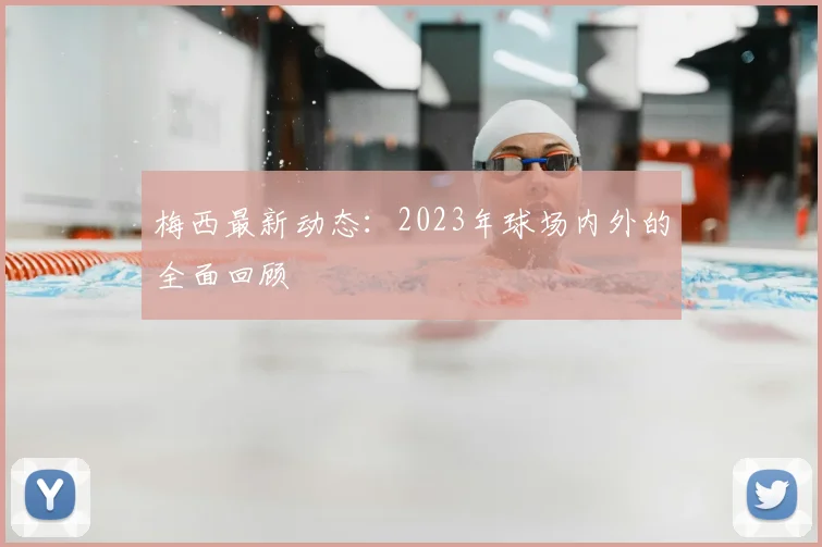 梅西最新动态：2023年球场内外的全面回顾