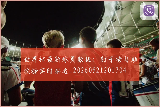 世界杯最新球员数据：射手榜与助攻榜实时排名_20260521201704