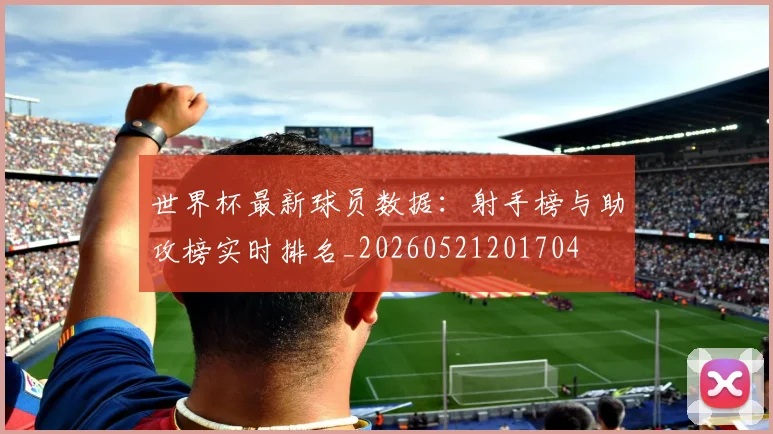 世界杯最新球员数据：射手榜与助攻榜实时排名_20260521201704