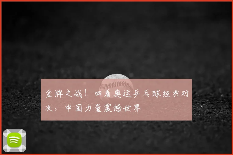 金牌之战！回看奥运乒乓球经典对决，中国力量震撼世界