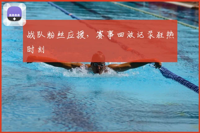 战队粉丝应援，赛事回放记录狂热时刻