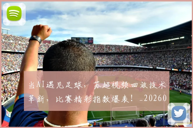 当AI遇见足球，苏超视频回放技术革新，比赛精彩指数爆表！_20260604232540