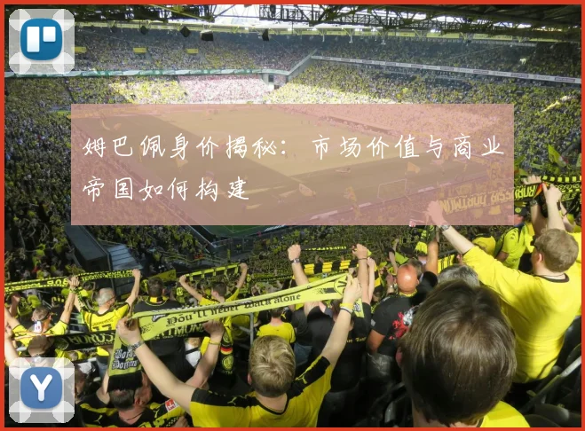 姆巴佩身价揭秘：市场价值与商业帝国如何构建