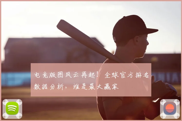 电竞版图风云再起!全球官方排名数据分析,谁是最大赢家
