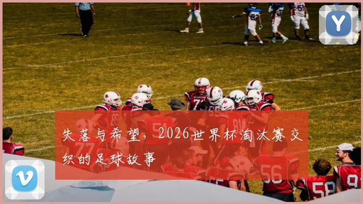失落与希望，2026世界杯淘汰赛交织的足球故事