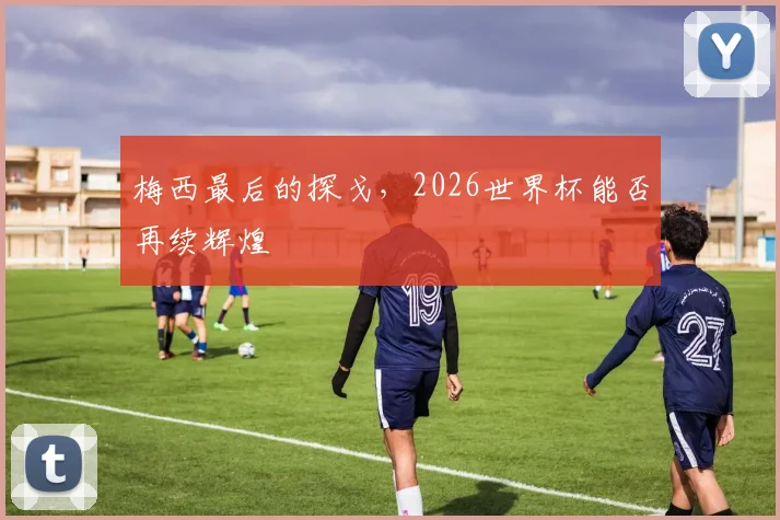梅西最后的探戈，2026世界杯能否再续辉煌
