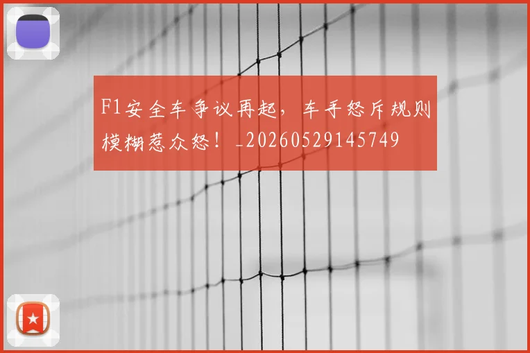 F1安全车争议再起，车手怒斥规则模糊惹众怒！_20260529145749