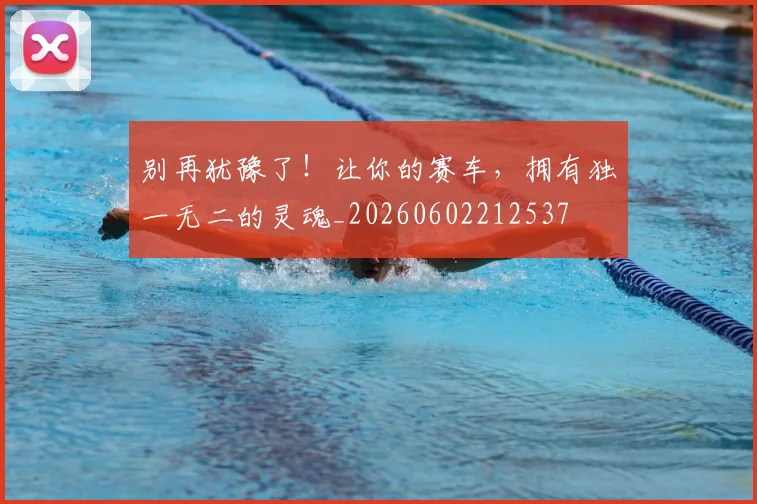 别再犹豫了！让你的赛车，拥有独一无二的灵魂_20260602212537