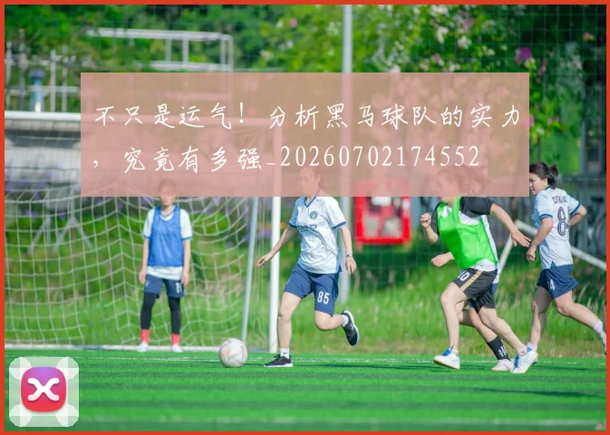不只是运气！分析黑马球队的实力，究竟有多强_20260702174552