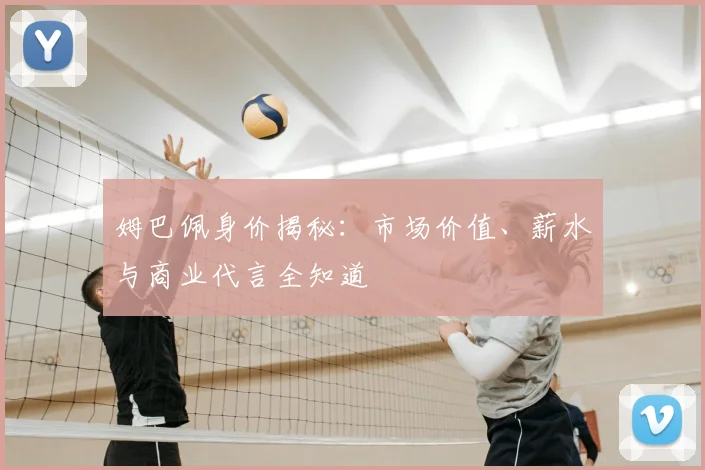 姆巴佩身价揭秘：市场价值、薪水与商业代言全知道