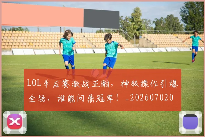 LOL季后赛激战正酣，神级操作引爆全场，谁能问鼎冠军！_20260702044054