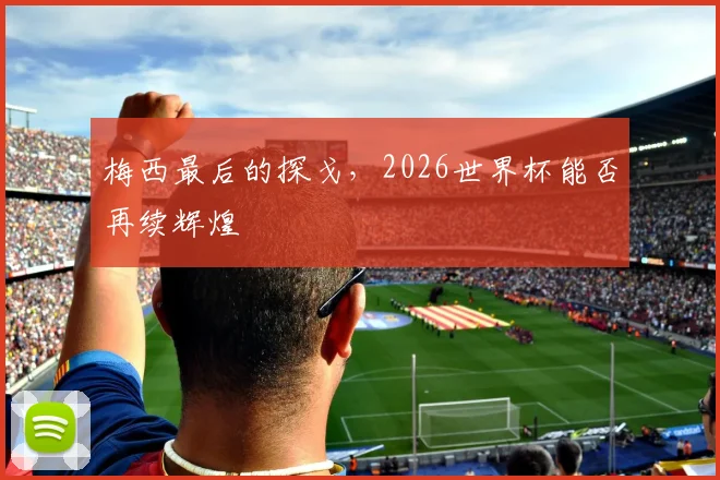 梅西最后的探戈，2026世界杯能否再续辉煌