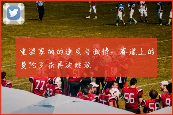 重温塞纳的速度与激情，赛道上的曼陀罗花再次绽放