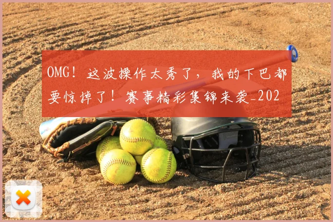 OMG！这波操作太秀了，我的下巴都要惊掉了！赛事精彩集锦来袭_20260530143653_20260703202607