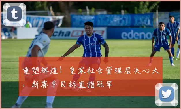 重塑辉煌！皇家社会管理层决心大，新赛季目标直指冠军
