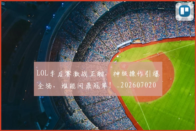 LOL季后赛激战正酣，神级操作引爆全场，谁能问鼎冠军！_20260702044054